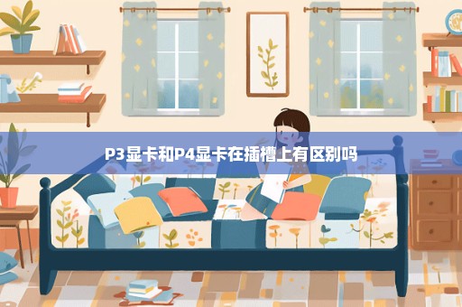 P3显卡和P4显卡在插槽上有区别吗