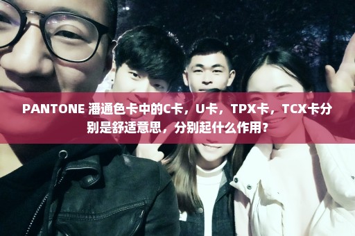 PANTONE 潘通色卡中的C卡，U卡，TPX卡，TCX卡分别是舒适意思，分别起什么作用？