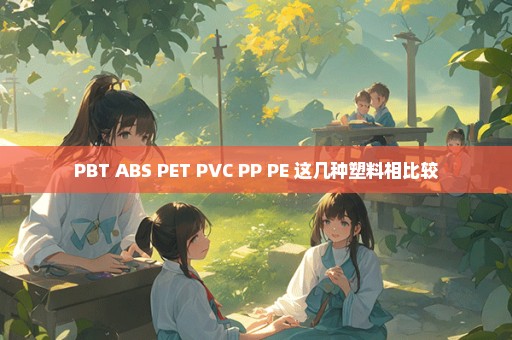 PBT ABS PET PVC PP PE 这几种塑料相比较