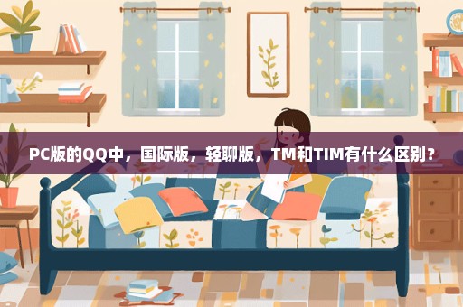 PC版的QQ中，国际版，轻聊版，TM和TIM有什么区别？