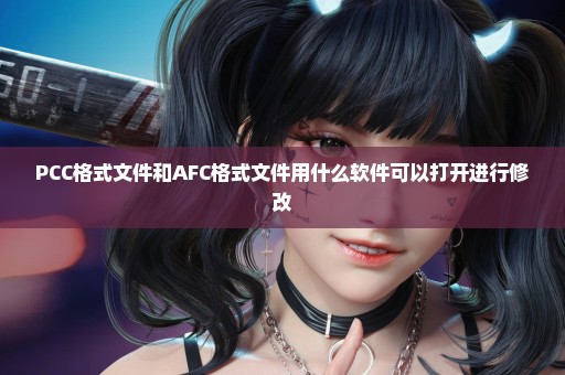 PCC格式文件和AFC格式文件用什么软件可以打开进行修改