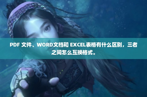 PDF 文件、WORD文档和 EXCEL表格有什么区别，三者之间怎么互换格式。