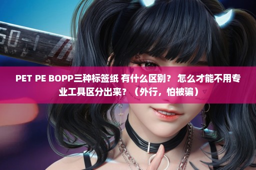 PET PE BOPP三种标签纸 有什么区别？ 怎么才能不用专业工具区分出来？（外行，怕被骗）