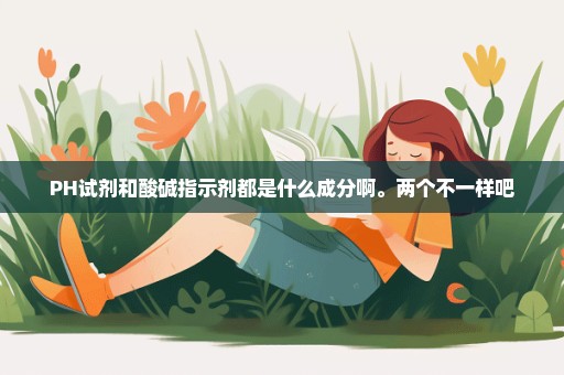 PH试剂和酸碱指示剂都是什么成分啊。两个不一样吧