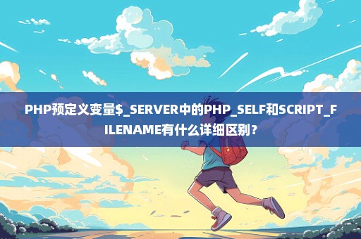PHP预定义变量$_SERVER中的PHP_SELF和SCRIPT_FILENAME有什么详细区别？