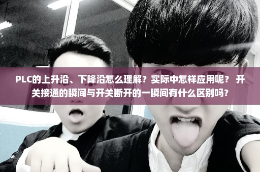 PLC的上升沿、下降沿怎么理解？实际中怎样应用呢？ 开关接通的瞬间与开关断开的一瞬间有什么区别吗？