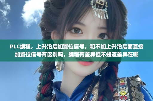 PLC编程，上升沿后加置位信号，和不加上升沿后面直接加置位信号有区别吗，编程有差异但不知道差异在哪