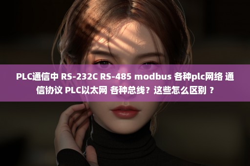 PLC通信中 RS-232C RS-485 modbus 各种plc网络 通信协议 PLC以太网 各种总线？这些怎么区别 ？