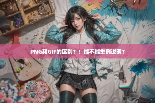 PNG和GIF的区别？！能不能举例说明？