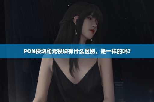 PON模块和光模块有什么区别，是一样的吗？