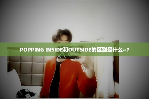 POPPING INSIDE和OUTSIDE的区别是什么~？