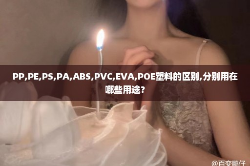 PP,PE,PS,PA,ABS,PVC,EVA,POE塑料的区别,分别用在哪些用途？