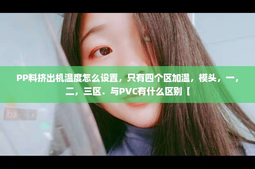 PP料挤出机温度怎么设置，只有四个区加温，模头，一，二，三区．与PVC有什么区别【