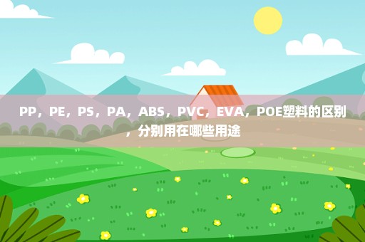 PP，PE，PS，PA，ABS，PVC，EVA，POE塑料的区别，分别用在哪些用途