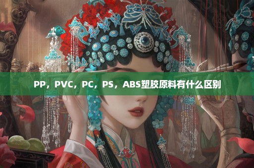 PP，PVC，PC，PS，ABS塑胶原料有什么区别