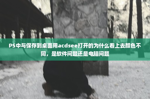 PS中与保存到桌面用acdsee打开的为什么看上去颜色不同，是软件问题还是电脑问题