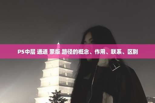 PS中层 通道 蒙版 路径的概念、作用、联系、区别