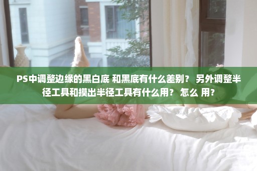 PS中调整边缘的黑白底 和黑底有什么差别？ 另外调整半径工具和摸出半径工具有什么用？ 怎么 用？