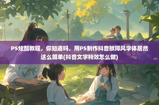 PS炫酷教程，你知道吗，用PS制作抖音故障风字体居然这么简单(抖音文字特效怎么做)