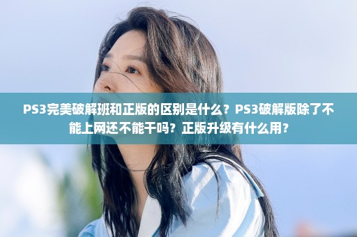 PS3完美破解班和正版的区别是什么？PS3破解版除了不能上网还不能干吗？正版升级有什么用？