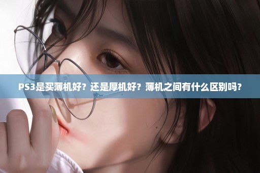 PS3是买薄机好？还是厚机好？薄机之间有什么区别吗？