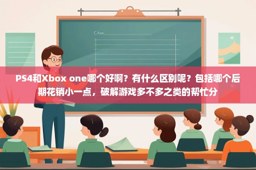 PS4和Xbox one哪个好啊？有什么区别呢？包括哪个后期花销小一点，破解游戏多不多之类的帮忙分