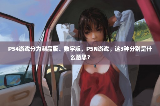 PS4游戏分为制品版、数字版、PSN游戏。这3种分别是什么意思？