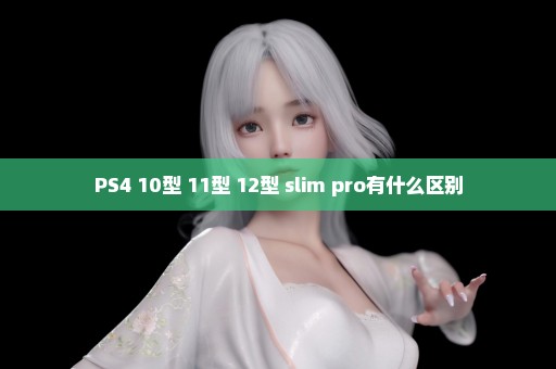 PS4 10型 11型 12型 slim pro有什么区别
