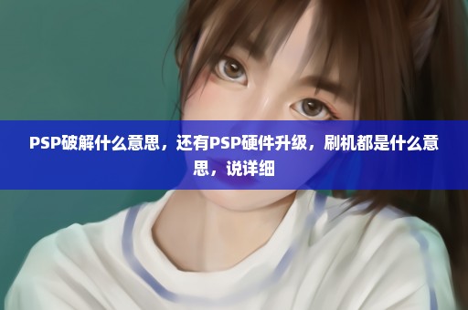 PSP破解什么意思，还有PSP硬件升级，刷机都是什么意思，说详细