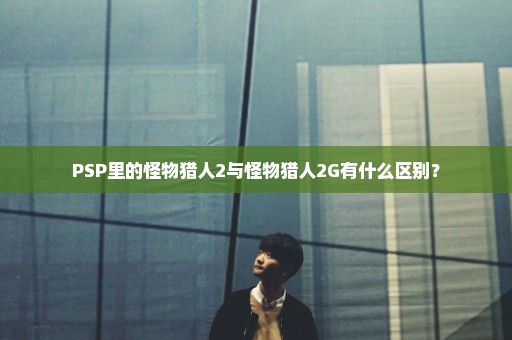 PSP里的怪物猎人2与怪物猎人2G有什么区别？