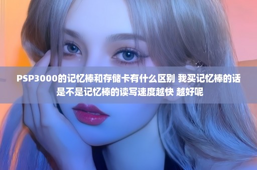 PSP3000的记忆棒和存储卡有什么区别 我买记忆棒的话 是不是记忆棒的读写速度越快 越好呢