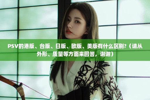 PSV的港版、台版、日版、欧版、美版有什么区别?（请从外形、质量等方面来回答，谢谢）