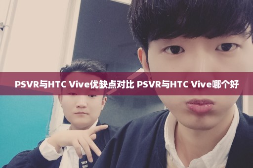 PSVR与HTC Vive优缺点对比 PSVR与HTC Vive哪个好