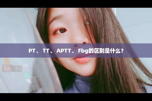 PT、 TT、 APTT、 Fbg的区别是什么？