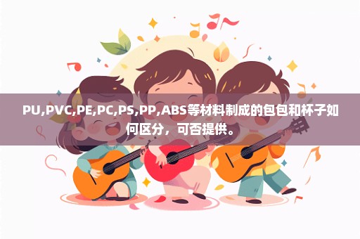 PU,PVC,PE,PC,PS,PP,ABS等材料制成的包包和杯子如何区分，可否提供。