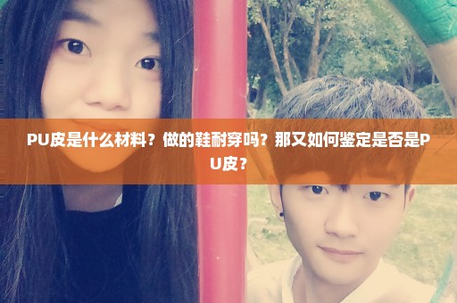 PU皮是什么材料？做的鞋耐穿吗？那又如何鉴定是否是PU皮？