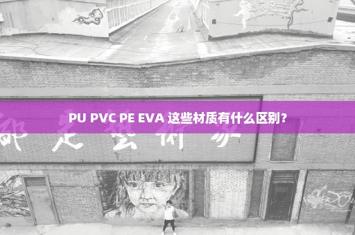 PU PVC PE EVA 这些材质有什么区别？
