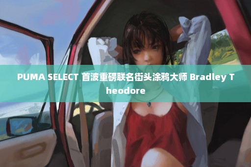 PUMA SELECT 首波重磅联名街头涂鸦大师 Bradley Theodore