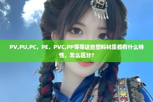 PV,PU,PC，PE，PVC,PP等等这些塑料材质都有什么特性，怎么区分？