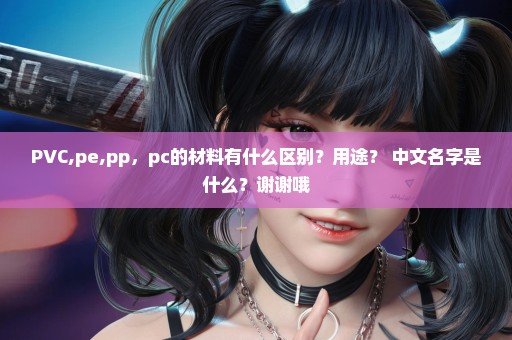 PVC,pe,pp，pc的材料有什么区别？用途？ 中文名字是什么？谢谢哦