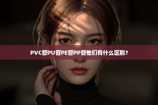 PVC管PU管PE管PP管他们有什么区别？