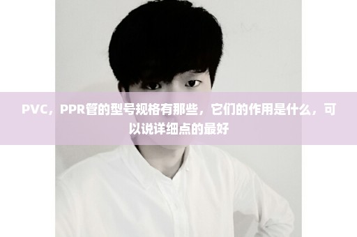 PVC，PPR管的型号规格有那些，它们的作用是什么，可以说详细点的最好