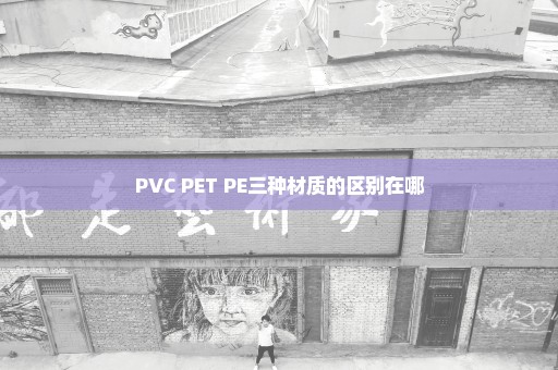 PVC PET PE三种材质的区别在哪