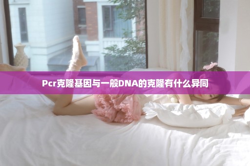 Pcr克隆基因与一般DNA的克隆有什么异同