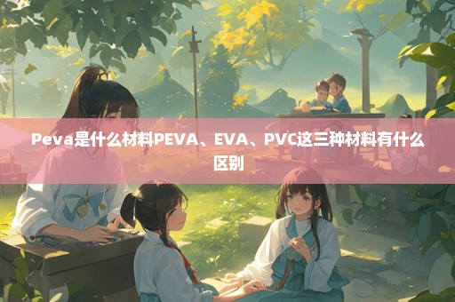 Peva是什么材料PEVA、EVA、PVC这三种材料有什么区别