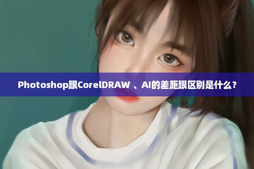 Photoshop跟CorelDRAW 、AI的差距跟区别是什么？