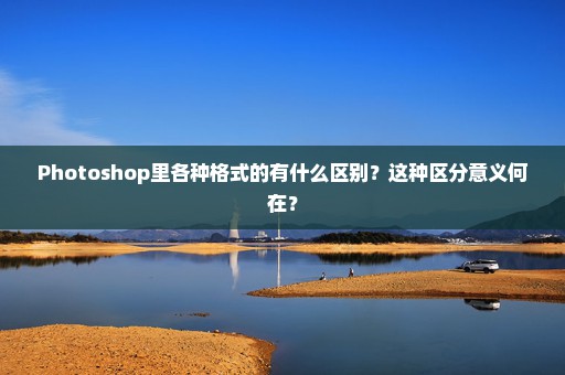 Photoshop里各种格式的有什么区别？这种区分意义何在？