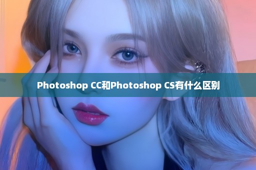 Photoshop CC和Photoshop CS有什么区别