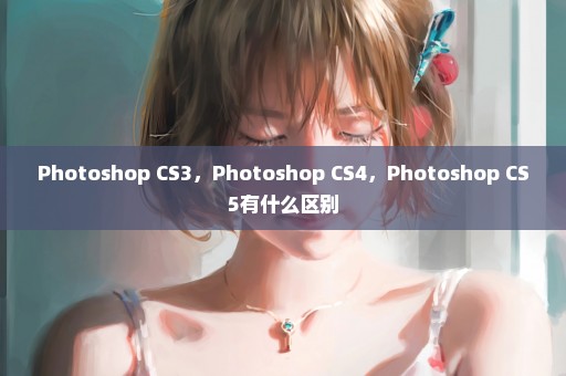 Photoshop CS3，Photoshop CS4，Photoshop CS5有什么区别