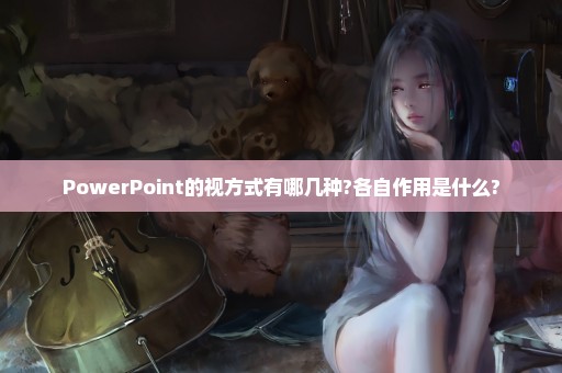 PowerPoint的视方式有哪几种?各自作用是什么?